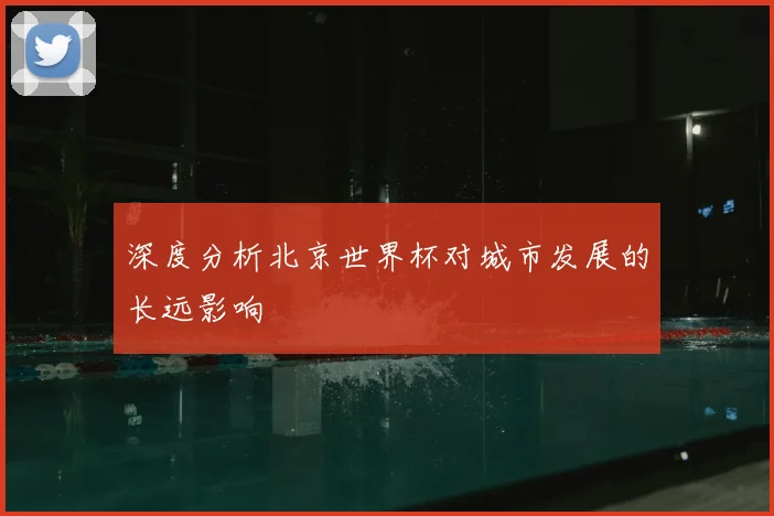 深度分析北京世界杯对城市发展的长远影响