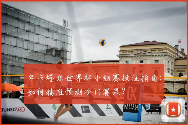 年卡塔尔世界杯小组赛投注指南:如何精准预测冷门赛果?