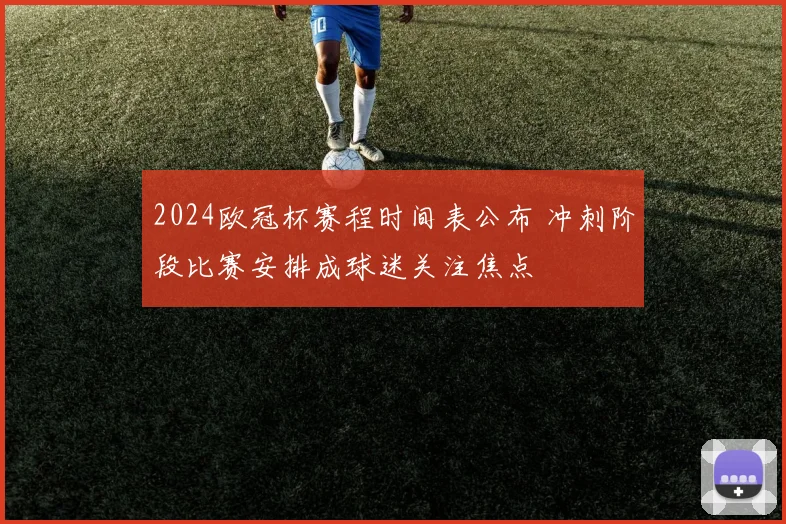 2024欧冠杯赛程时间表公布 冲刺阶段比赛安排成球迷关注焦点