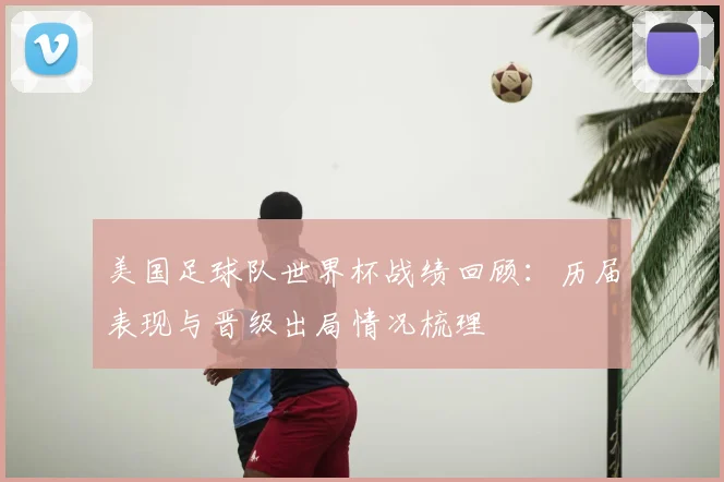美国足球队世界杯战绩回顾:历届表现与晋级出局情况梳理