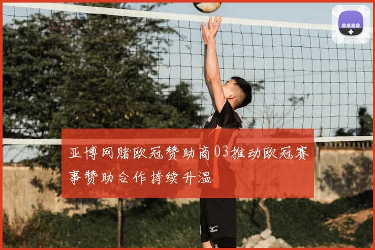 亚博网赌欧冠赞助商03推动欧冠赛事赞助合作持续升温