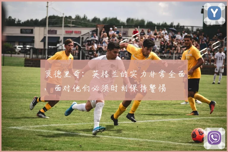 莫德里奇:英格兰的实力非常全面,面对他们必须时刻保持警惕