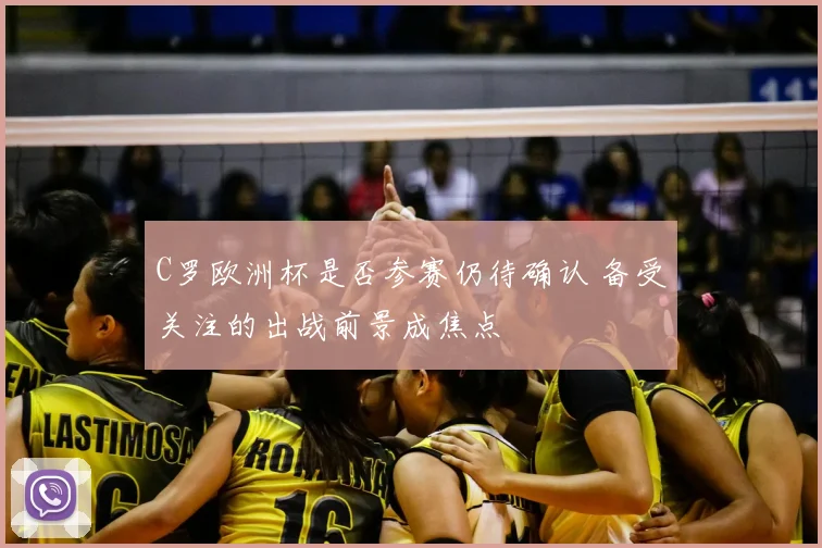 C罗欧洲杯是否参赛仍待确认 备受关注的出战前景成焦点