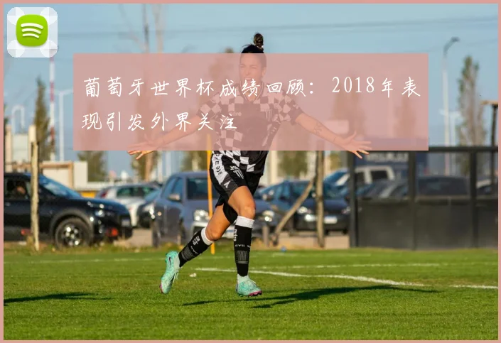 葡萄牙世界杯成绩回顾:2018年表现引发外界关注