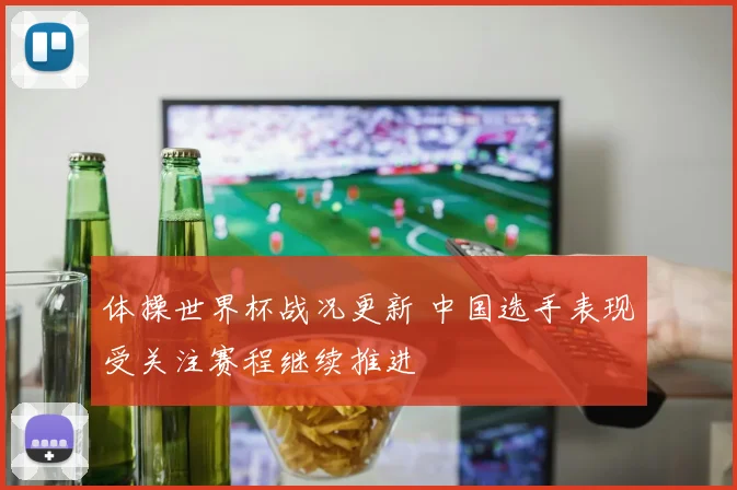 体操世界杯战况更新 中国选手表现受关注赛程继续推进
