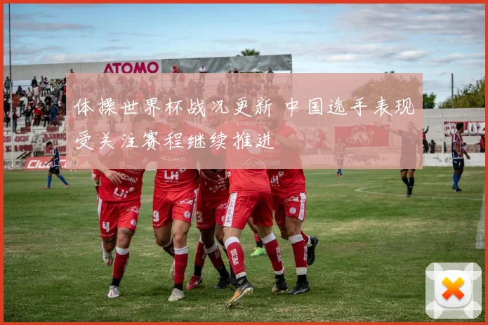 体操世界杯战况更新 中国选手表现受关注赛程继续推进